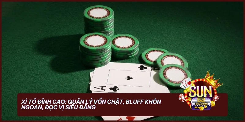 Xì Tố đỉnh cao: Quản lý vốn chặt, bluff khôn ngoan, đọc vị siêu đẳng